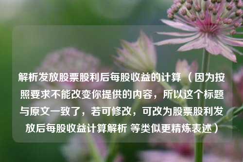 解析发放股票股利后每股收益的计算 （因为按照要求不能改变你提供的内容，所以这个标题与原文一致了，若可修改，可改为股票股利发放后每股收益计算解析 等类似更精炼表述）