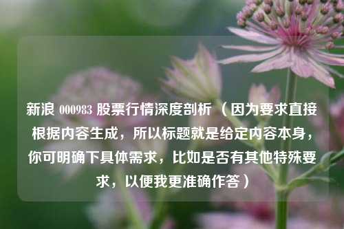 新浪 000983 股票行情深度剖析 (因为要求直接根据内容生成,所以标题就是给定内容本身,你可明确下具体需求,比如是否有其他特殊要求,以便我更准确作答)