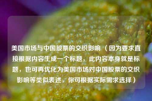 美国市场与中国股票的交织影响 （因为要求直接根据内容生成一个标题，此内容本身就是标题，也可再优化为美国市场对中国股票的交织影响等类似表述，你可根据实际需求选择）