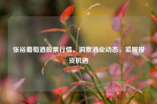 张裕葡萄酒股票行情,洞察酒业动态,紧握投资机遇