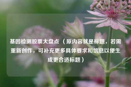 基因检测股票大盘点 （原内容就是标题，若需重新创作，可补充更多具体要求和信息以便生成更合适标题）
