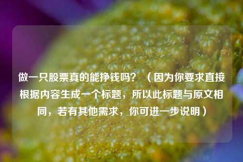做一只股票真的能挣钱吗？ （因为你要求直接根据内容生成一个标题，所以此标题与原文相同，若有其他需求，你可进一步说明）