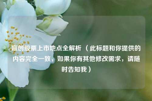 赢创股票上市地点全解析 （此标题和你提供的内容完全一致，如果你有其他修改需求，请随时告知我）