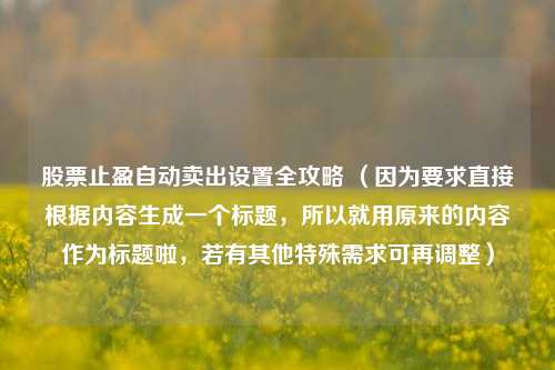 股票止盈自动卖出设置全攻略 （因为要求直接根据内容生成一个标题，所以就用原来的内容作为标题啦，若有其他特殊需求可再调整）