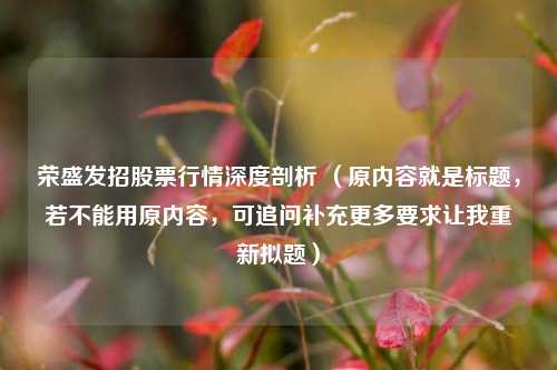 荣盛发招股票行情深度剖析 (原内容就是标题,若不能用原内容,可追问补充更多要求让我重新拟题)
