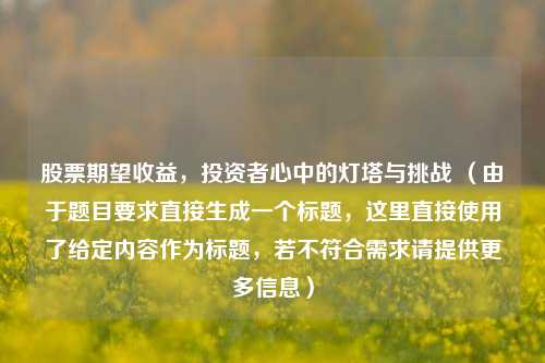 股票期望收益，投资者心中的灯塔与挑战 （由于题目要求直接生成一个标题，这里直接使用了给定内容作为标题，若不符合需求请提供更多信息）