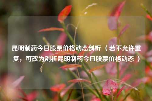 昆明制药今日股票价格动态剖析 （若不允许重复，可改为剖析昆明制药今日股票价格动态 ）