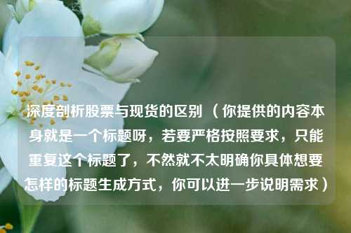 深度剖析股票与现货的区别 （你提供的内容本身就是一个标题呀，若要严格按照要求，只能重复这个标题了，不然就不太明确你具体想要怎样的标题生成方式，你可以进一步说明需求）