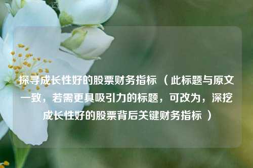 探寻成长性好的股票财务指标 （此标题与原文一致，若需更具吸引力的标题，可改为，深挖成长性好的股票背后关键财务指标 ）