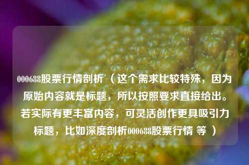 000688股票行情剖析 (这个需求比较特殊,因为原始内容就是标题,所以按照要求直接给出。若实际有更丰富内容,可灵活创作更具吸引力标题,比如深度剖析000688股票行情 等 )