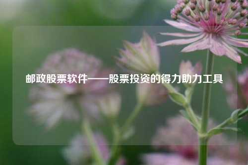 邮政股票软件——股票投资的得力助力工具