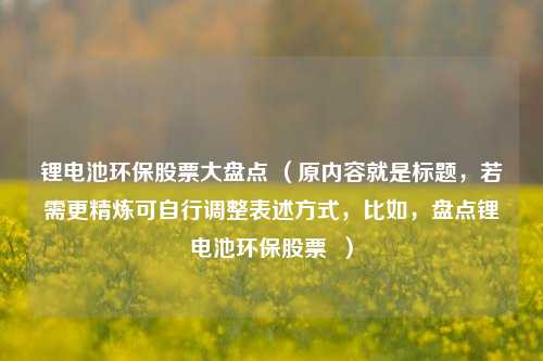 锂电池环保股票大盘点 （原内容就是标题，若需更精炼可自行调整表述方式，比如，盘点锂电池环保股票  ）