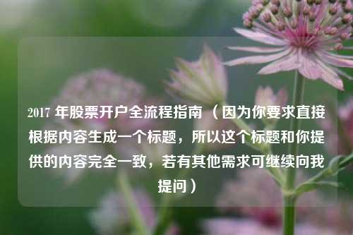 2017 年股票开户全流程指南 (因为你要求直接根据内容生成一个标题,所以这个标题和你提供的内容完全一致,若有其他需求可继续向我提问)