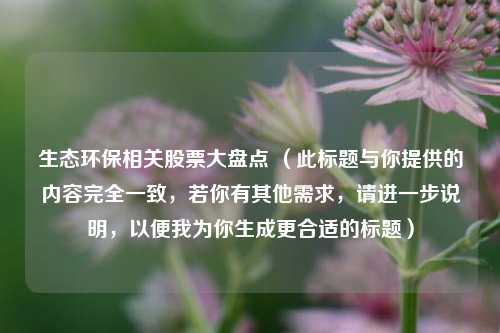 生态环保相关股票大盘点 （此标题与你提供的内容完全一致，若你有其他需求，请进一步说明，以便我为你生成更合适的标题）