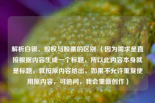 解析白银、股权与股票的区别 （因为需求是直接根据内容生成一个标题，所以此内容本身就是标题，就按原内容给出，如果不允许重复使用原内容，可追问，我会重新创作）