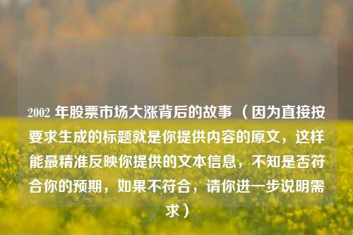 2002 年股票市场大涨背后的故事 （因为直接按要求生成的标题就是你提供内容的原文，这样能最精准反映你提供的文本信息，不知是否符合你的预期，如果不符合，请你进一步说明需求）