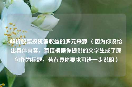 解析股票投资者收益的多元来源 (因为你没给出具体内容,直接根据你提供的文字生成了原句作为标题,若有具体要求可进一步说明)