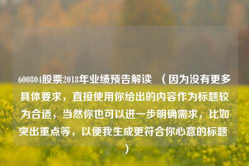 600804股票2018年业绩预告解读 (因为没有更多具体要求,直接使用你给出的内容作为标题较为合适,当然你也可以进一步明确需求,比如突出重点等,以便我生成更符合你心意的标题 )