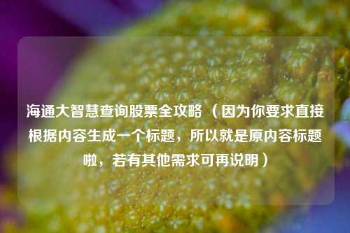 海通大智慧查询股票全攻略 （因为你要求直接根据内容生成一个标题，所以就是原内容标题啦，若有其他需求可再说明）