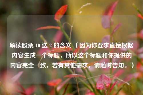 解读股票 10 送 2 的含义 (因为你要求直接根据内容生成一个标题,所以这个标题和你提供的内容完全一致,若有其他需求,请随时告知。)