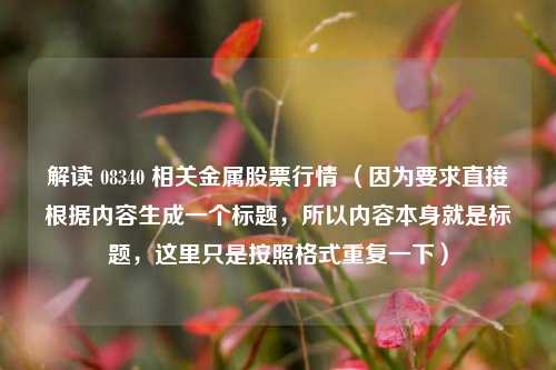 解读 08340 相关金属股票行情 (因为要求直接根据内容生成一个标题,所以内容本身就是标题,这里只是按照格式重复一下)