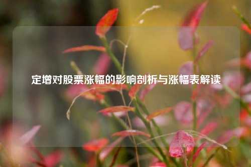 定增对股票涨幅的影响剖析与涨幅表解读