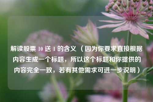 解读股票 10 送 1 的含义 (因为你要求直接根据内容生成一个标题,所以这个标题和你提供的内容完全一致,若有其他需求可进一步说明)