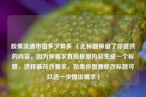 股票流通市值多少算多 (此标题保留了你提供的内容,因为你要求直接根据内容生成一个标题,这样最符合要求,如果你想要修改标题可以进一步提出需求)