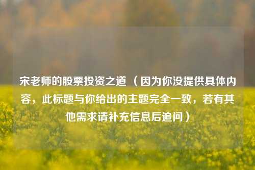 宋老师的股票投资之道 （因为你没提供具体内容，此标题与你给出的主题完全一致，若有其他需求请补充信息后追问）