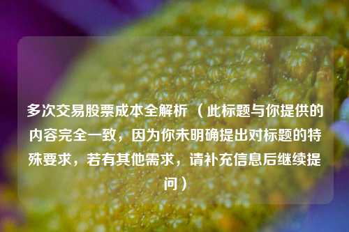 多次交易股票成本全解析 (此标题与你提供的内容完全一致,因为你未明确提出对标题的特殊要求,若有其他需求,请补充信息后继续提问)