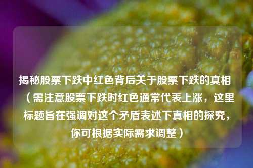 揭秘股票下跌中红色背后关于股票下跌的真相 (需注意股票下跌时红色通常代表上涨,这里标题旨在强调对这个矛盾表述下真相的探究,你可根据实际需求调整)
