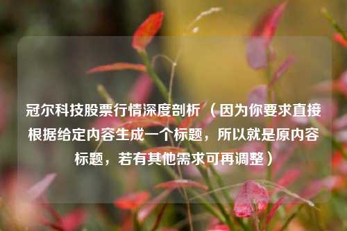 冠尔科技股票行情深度剖析 （因为你要求直接根据给定内容生成一个标题，所以就是原内容标题，若有其他需求可再调整）