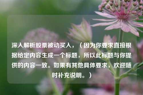 深入解析股票被动买入,(因为你要求直接根据给定内容生成一个标题,所以此标题与你提供的内容一致。如果有其他具体要求,欢迎随时补充说明。)