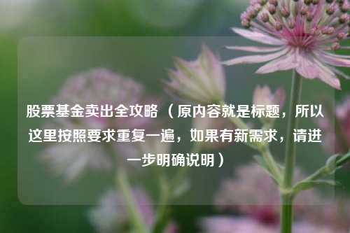 股票基金卖出全攻略 （原内容就是标题，所以这里按照要求重复一遍，如果有新需求，请进一步明确说明）