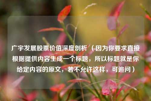 广宇发展股票价值深度剖析 （因为你要求直接根据提供内容生成一个标题，所以标题就是你给定内容的原文，若不允许这样，可追问）