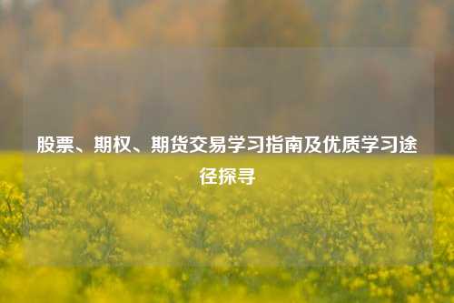 股票、期权、期货交易学习指南及优质学习途径探寻