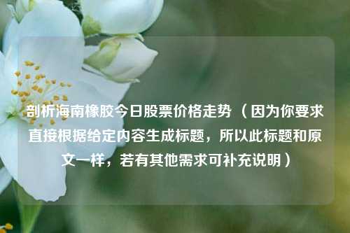 剖析海南橡胶今日股票价格走势 （因为你要求直接根据给定内容生成标题，所以此标题和原文一样，若有其他需求可补充说明）