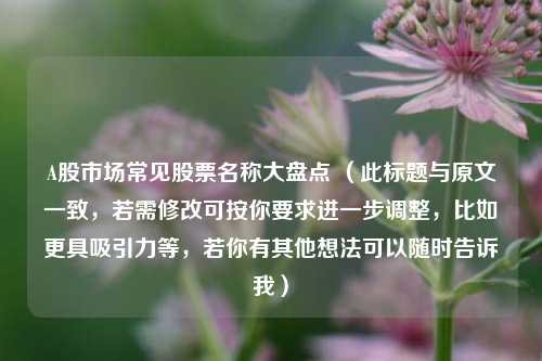 A股市场常见股票名称大盘点 （此标题与原文一致，若需修改可按你要求进一步调整，比如更具吸引力等，若你有其他想法可以随时告诉我）