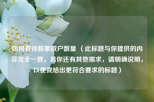 如何看待股票散户数量 (此标题与你提供的内容完全一致,若你还有其他需求,请明确说明,以便我给出更符合要求的标题)