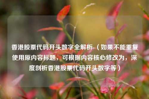 香港股票代码开头数字全解析 （如果不能重复使用原内容标题，可根据内容核心修改为，深度剖析香港股票代码开头数字等）