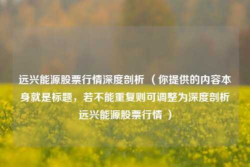 远兴能源股票行情深度剖析 （你提供的内容本身就是标题，若不能重复则可调整为深度剖析远兴能源股票行情 ）