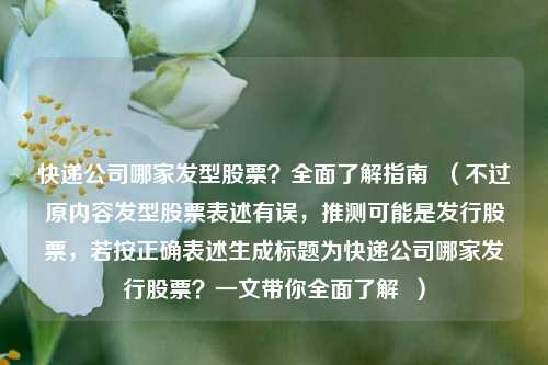 快递公司哪家发型股票?全面了解指南 (不过原内容发型股票表述有误,推测可能是发行股票,若按正确表述生成标题为快递公司哪家发行股票?一文带你全面了解 )