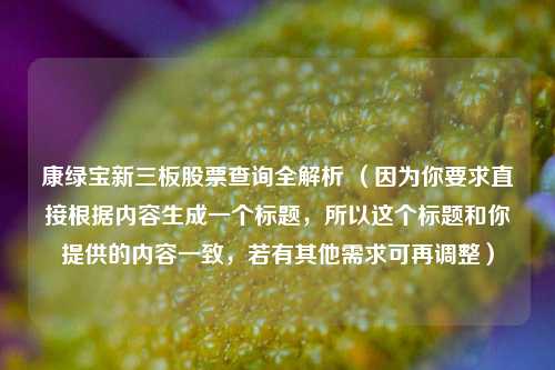 康绿宝新三板股票查询全解析 （因为你要求直接根据内容生成一个标题，所以这个标题和你提供的内容一致，若有其他需求可再调整）