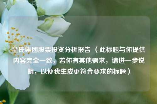 皇氏集团股票投资分析报告 (此标题与你提供内容完全一致,若你有其他需求,请进一步说明,以便我生成更符合要求的标题)
