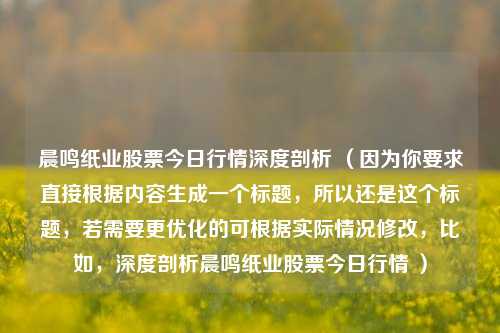 晨鸣纸业股票今日行情深度剖析 (因为你要求直接根据内容生成一个标题,所以还是这个标题,若需要更优化的可根据实际情况修改,比如,深度剖析晨鸣纸业股票今日行情 )
