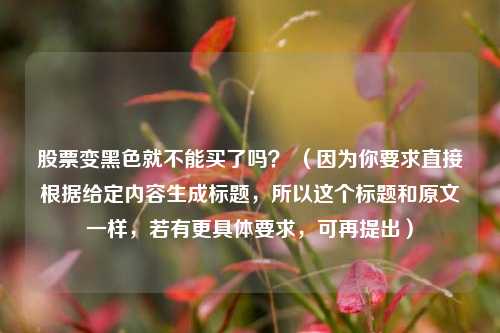 股票变黑色就不能买了吗? (因为你要求直接根据给定内容生成标题,所以这个标题和原文一样,若有更具体要求,可再提出)