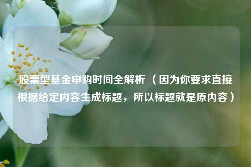 股票型基金申购时间全解析 (因为你要求直接根据给定内容生成标题,所以标题就是原内容)