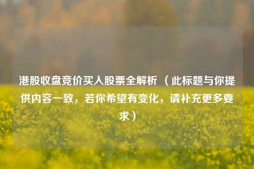 港股收盘竞价买入股票全解析 （此标题与你提供内容一致，若你希望有变化，请补充更多要求）