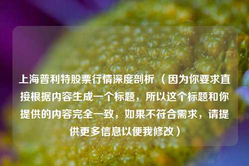 上海普利特股票行情深度剖析 (因为你要求直接根据内容生成一个标题,所以这个标题和你提供的内容完全一致,如果不符合需求,请提供更多信息以便我修改)