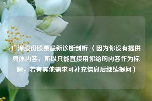 广泽股份股票最新诊断剖析 （因为你没有提供具体内容，所以只能直接用你给的内容作为标题，若有其他需求可补充信息后继续提问）